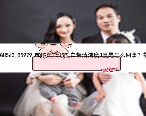 广州找人代孕爸爸|GH5s3_85979_W8H96_F6H5F_白带清洁度3度是怎么回事？需要治疗吗？